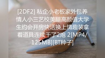 [2DF2] 私企小老板家外包养情人小三艺校美腿高颜值大学生约会开房快活换上情趣装拿着道具连续干了2炮 2[MP4/125MB][BT种子]