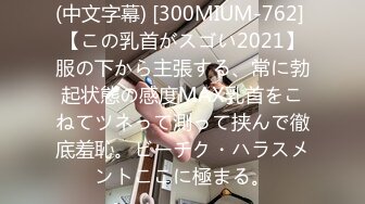 (中文字幕) [300MIUM-762] 【この乳首がスゴい2021】服の下から主張する、常に勃起状態の感度MAX乳首をこねてツネって測って挟んで徹底羞恥。ビーチク・ハラスメントここに極まる。