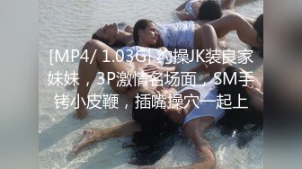 [MP4/ 1.03G] 约操JK装良家妹妹，3P激情名场面，SM手铐小皮鞭，插嘴操穴一起上