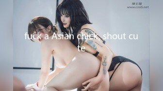 fuck a Asian chick, shout cute