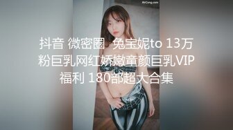 抖音 微密圈  兔宝妮to 13万粉巨乳网红娇嫩童颜巨乳VIP福利 180部超大合集