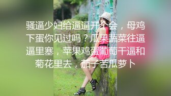 骚逼少妇给逼逼开个会，母鸡下蛋你见过吗？瓜果蔬菜往逼逼里塞，苹果鸡蛋葡萄干逼和菊花里去，茄子苦瓜萝卜