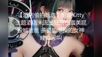 【酒店偷拍甄选】哈喽Kitty主题酒店未流出狂扇白富美屁股喊爸爸 多姿势爆操的女神哇哇淫叫