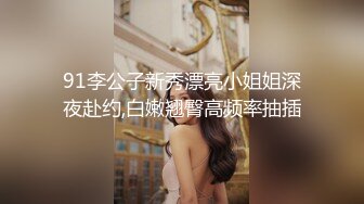 91李公子新秀漂亮小姐姐深夜赴约,白嫩翘臀高频率抽插