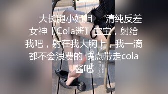 ㊙️大长腿小姐姐㊙️清纯反差女神〖Cola酱〗宝宝，射给我吧，射在我大胸上，我一滴都不会浪费的 快点带走cola酱吧