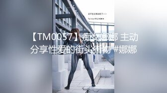 【TM0057】痴女娜娜 主动分享性爱的街头猎物 #娜娜