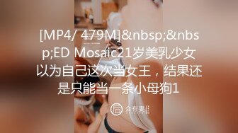 [MP4/ 479M]&nbsp;&nbsp;ED Mosaic21岁美乳少女以为自己这次当女王，结果还是只能当一条小母狗1