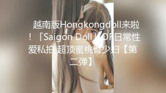 ✨越南版Hongkongdoll来啦！「Saigon Doll」OF日常性爱私拍 超顶蜜桃臀少妇【第二弹】